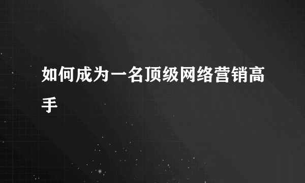 如何成为一名顶级网络营销高手