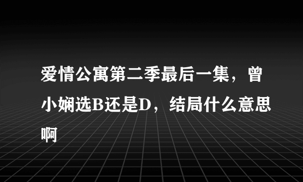 爱情公寓第二季最后一集，曾小娴选B还是D，结局什么意思啊
