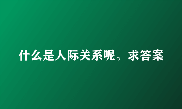 什么是人际关系呢。求答案