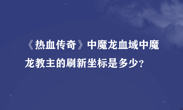 《热血传奇》中魔龙血域中魔龙教主的刷新坐标是多少？