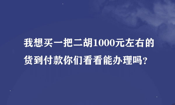 我想买一把二胡1000元左右的货到付款你们看看能办理吗？