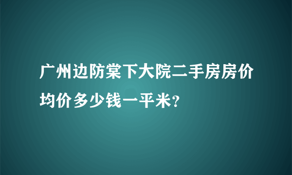广州边防棠下大院二手房房价均价多少钱一平米？