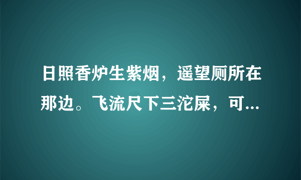 日照香炉生紫烟，遥望厕所在那边。飞流尺下三沱屎，可惜身上冒带纸。这是谁写的诗，，，