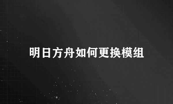 明日方舟如何更换模组
