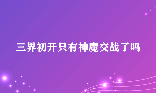三界初开只有神魔交战了吗