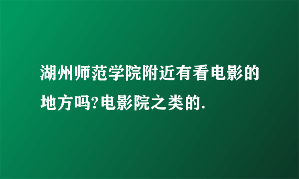湖州师范学院附近有看电影的地方吗?电影院之类的.