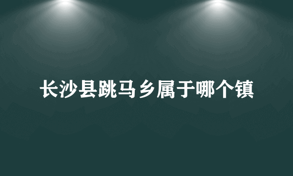 长沙县跳马乡属于哪个镇