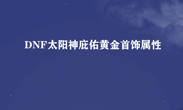 DNF太阳神庇佑黄金首饰属性