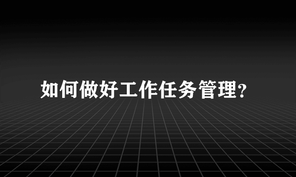 如何做好工作任务管理？