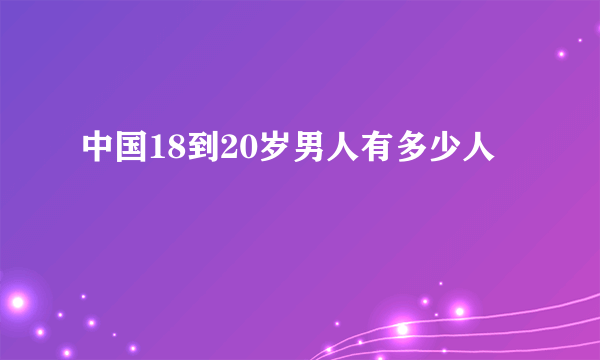中国18到20岁男人有多少人
