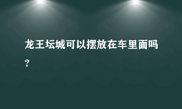 龙王坛城可以摆放在车里面吗？