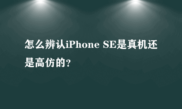 怎么辨认iPhone SE是真机还是高仿的？