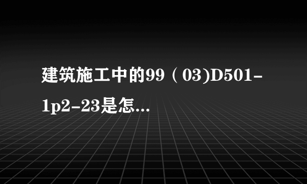 建筑施工中的99（03)D501-1p2-23是怎么回事？