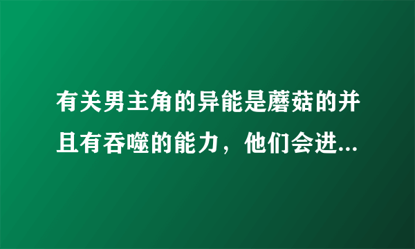 有关男主角的异能是蘑菇的并且有吞噬的能力，他们会进入第二世界而原