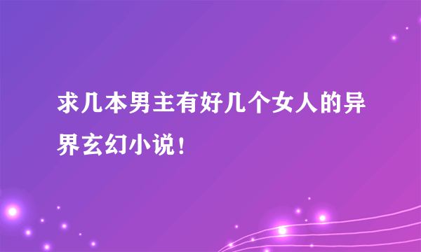 求几本男主有好几个女人的异界玄幻小说！