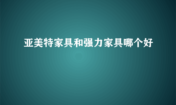 亚美特家具和强力家具哪个好