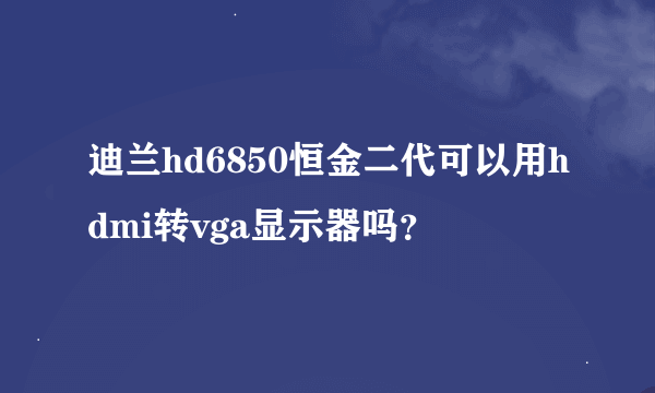 迪兰hd6850恒金二代可以用hdmi转vga显示器吗？