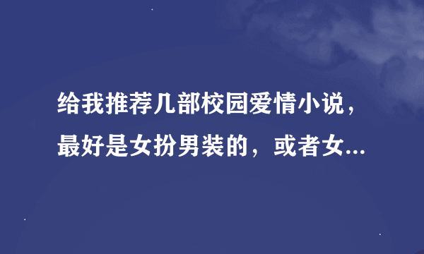 给我推荐几部校园爱情小说，最好是女扮男装的，或者女主角有一个总是欺负她的哥哥，还有，女主角不犯花痴