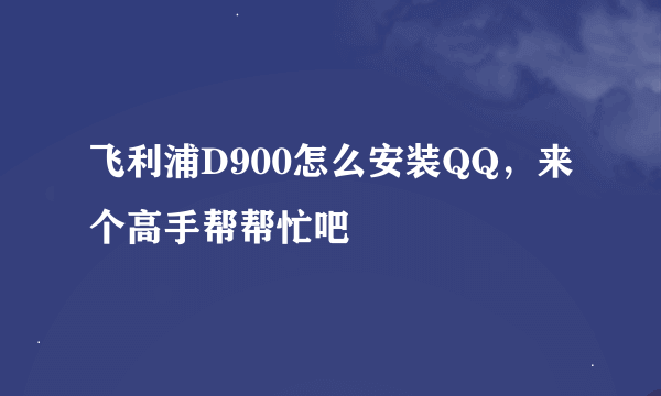 飞利浦D900怎么安装QQ，来个高手帮帮忙吧