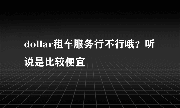 dollar租车服务行不行哦？听说是比较便宜