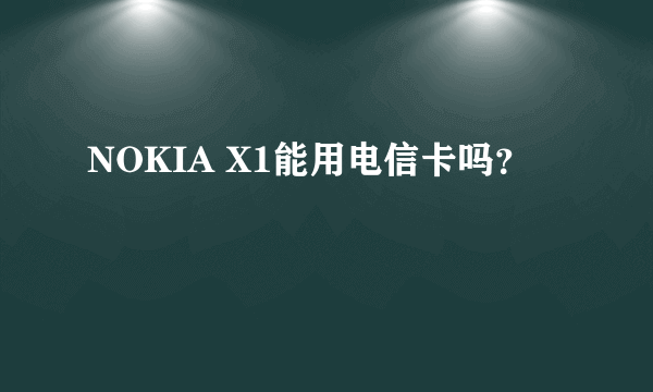NOKIA X1能用电信卡吗？