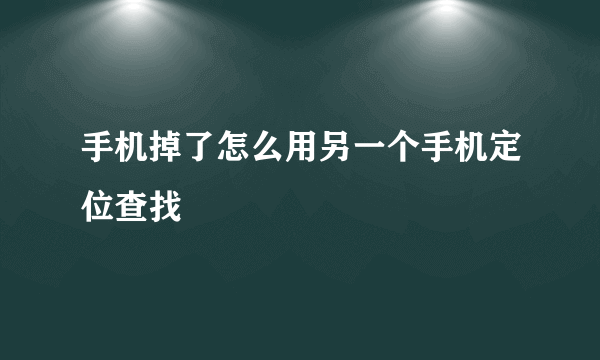 手机掉了怎么用另一个手机定位查找