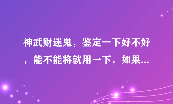 神武财迷鬼，鉴定一下好不好，能不能将就用一下，如果真的超垃圾我就丢了