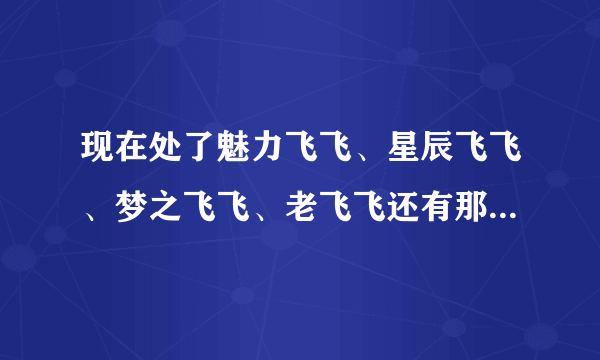 现在处了魅力飞飞、星辰飞飞、梦之飞飞、老飞飞还有那些稳定的啊？