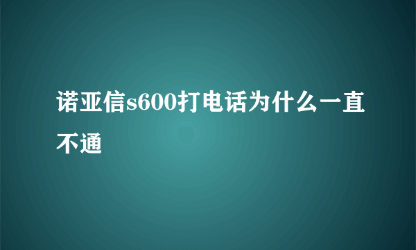 诺亚信s600打电话为什么一直不通