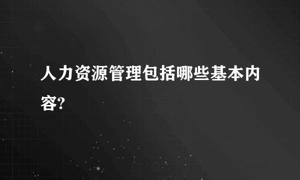 人力资源管理包括哪些基本内容?
