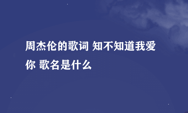 周杰伦的歌词 知不知道我爱你 歌名是什么