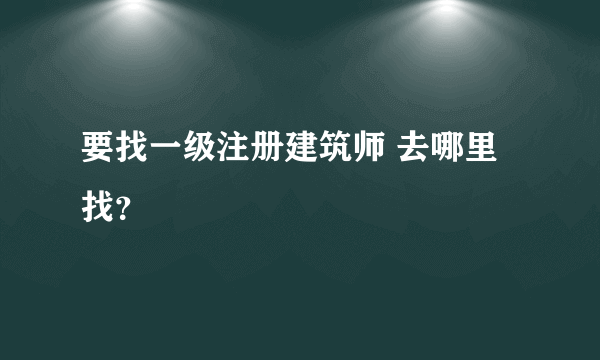 要找一级注册建筑师 去哪里找？