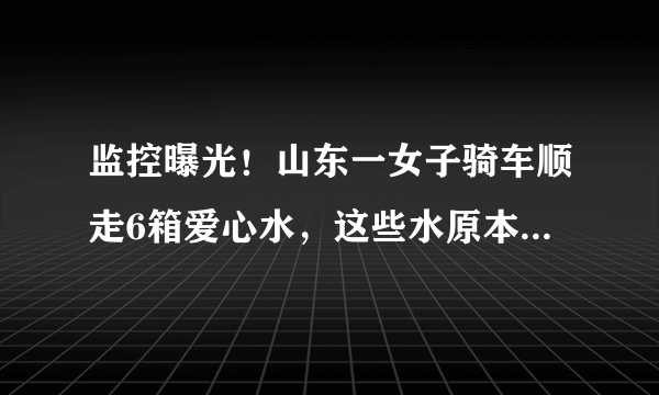 监控曝光！山东一女子骑车顺走6箱爱心水，这些水原本是给谁准备的？