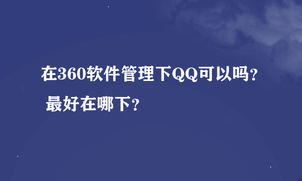 在360软件管理下QQ可以吗？ 最好在哪下？