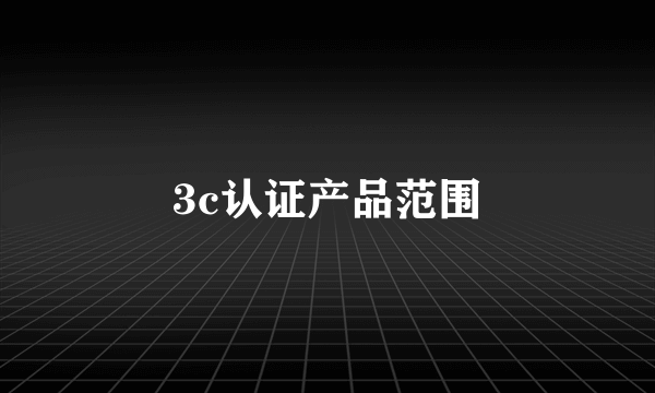 3c认证产品范围
