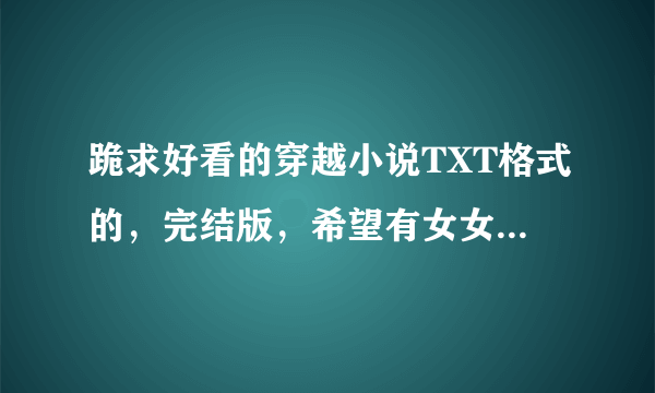 跪求好看的穿越小说TXT格式的，完结版，希望有女女是紫眸的或是女尊的文章，多多益善啊，拜托各位了。。。