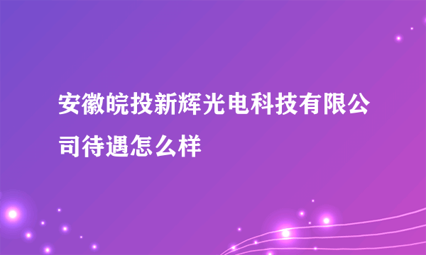安徽皖投新辉光电科技有限公司待遇怎么样