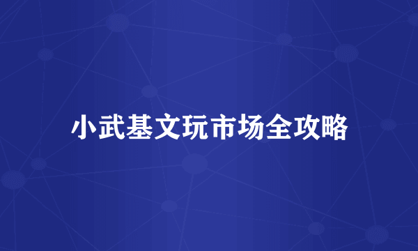 小武基文玩市场全攻略