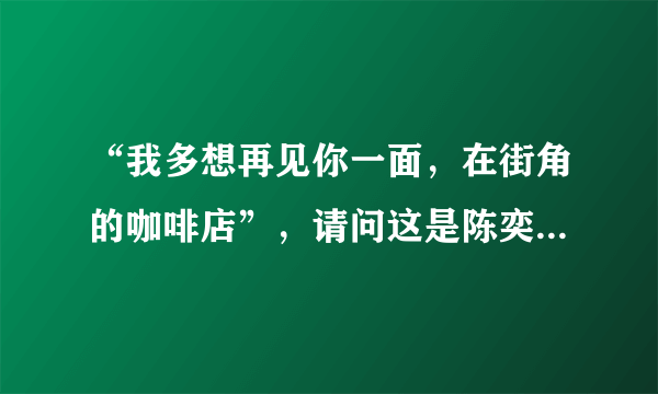 “我多想再见你一面，在街角的咖啡店”，请问这是陈奕迅的哪首歌啊？