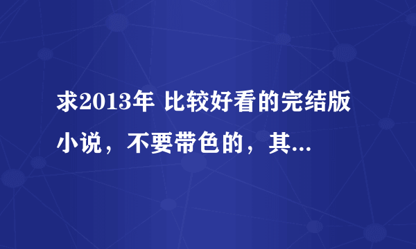 求2013年 比较好看的完结版小说，不要带色的，其他都可以！