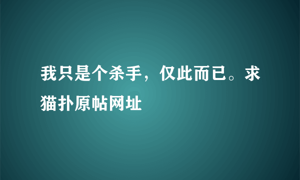 我只是个杀手，仅此而已。求猫扑原帖网址