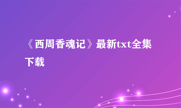 《西周香魂记》最新txt全集下载