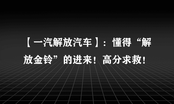 【一汽解放汽车】：懂得“解放金铃”的进来！高分求救！