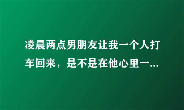 凌晨两点男朋友让我一个人打车回来，是不是在他心里一点也不重要？
