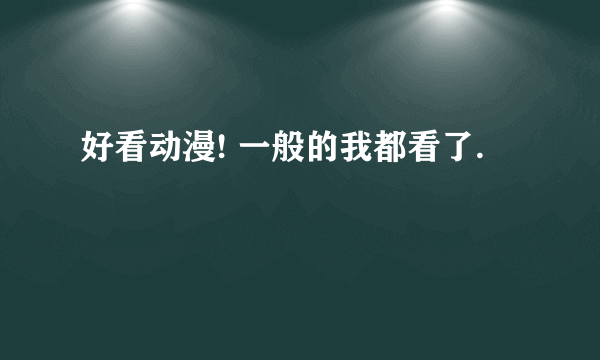 好看动漫! 一般的我都看了.