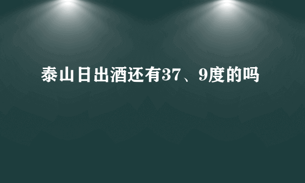 泰山日出酒还有37、9度的吗