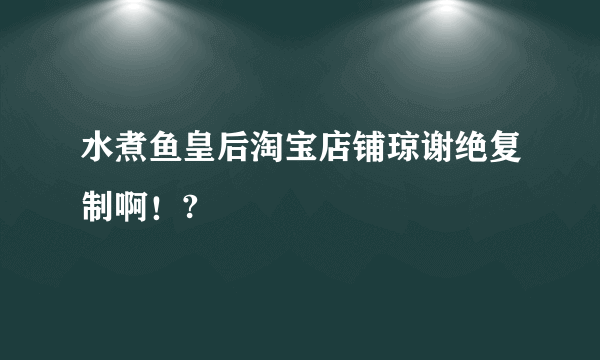 水煮鱼皇后淘宝店铺琼谢绝复制啊！?