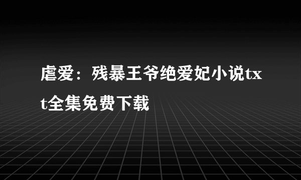 虐爱：残暴王爷绝爱妃小说txt全集免费下载