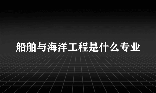 船舶与海洋工程是什么专业