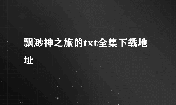飘渺神之旅的txt全集下载地址
